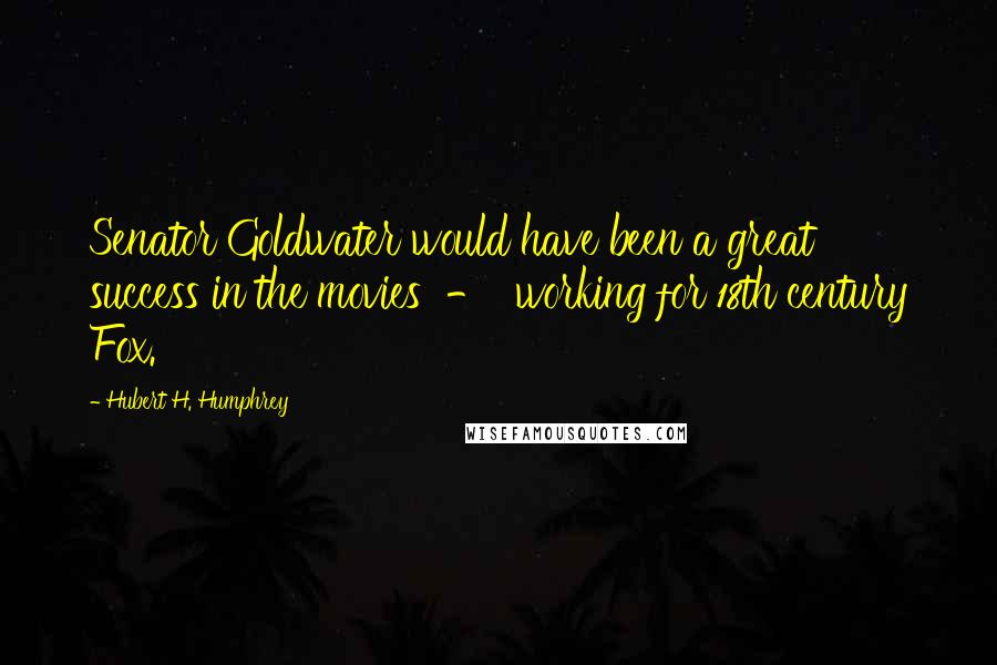 Hubert H. Humphrey Quotes: Senator Goldwater would have been a great success in the movies - working for 18th century Fox.