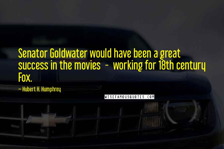 Hubert H. Humphrey Quotes: Senator Goldwater would have been a great success in the movies - working for 18th century Fox.