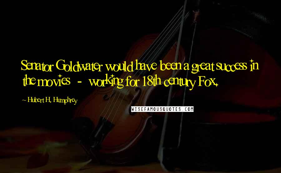 Hubert H. Humphrey Quotes: Senator Goldwater would have been a great success in the movies - working for 18th century Fox.