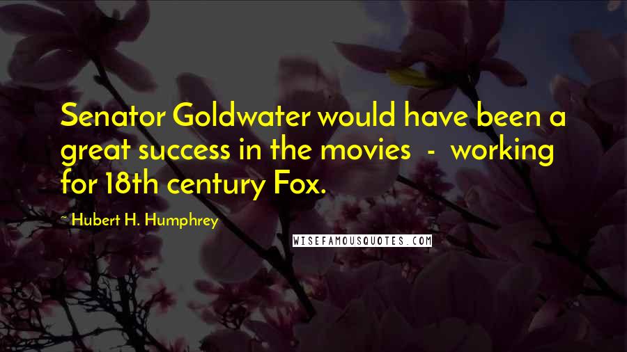 Hubert H. Humphrey Quotes: Senator Goldwater would have been a great success in the movies - working for 18th century Fox.