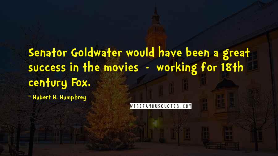 Hubert H. Humphrey Quotes: Senator Goldwater would have been a great success in the movies - working for 18th century Fox.