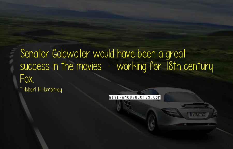 Hubert H. Humphrey Quotes: Senator Goldwater would have been a great success in the movies - working for 18th century Fox.