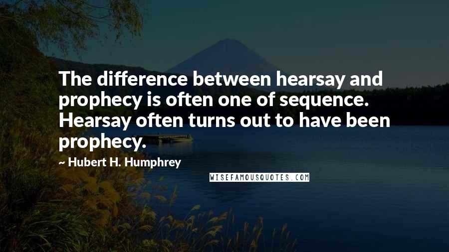 Hubert H. Humphrey Quotes: The difference between hearsay and prophecy is often one of sequence. Hearsay often turns out to have been prophecy.