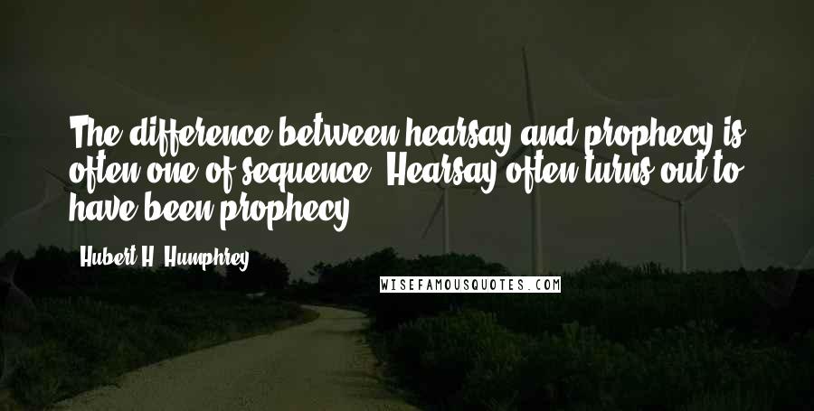 Hubert H. Humphrey Quotes: The difference between hearsay and prophecy is often one of sequence. Hearsay often turns out to have been prophecy.