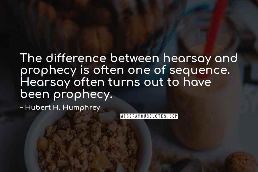 Hubert H. Humphrey Quotes: The difference between hearsay and prophecy is often one of sequence. Hearsay often turns out to have been prophecy.