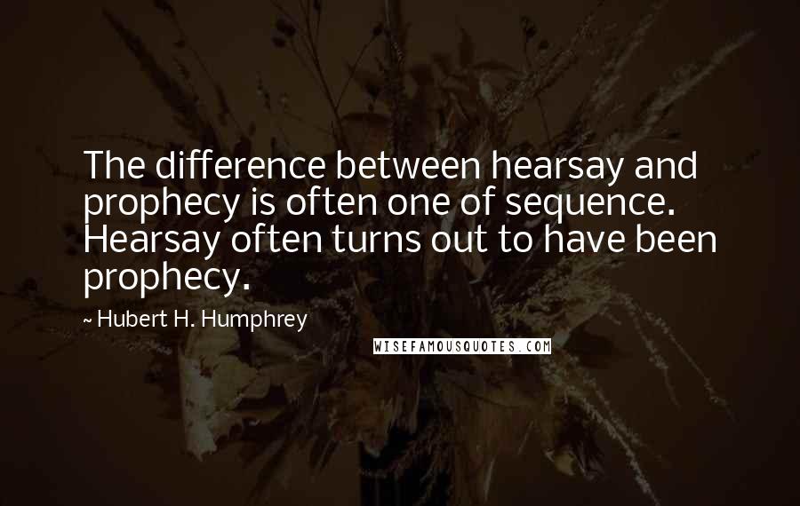 Hubert H. Humphrey Quotes: The difference between hearsay and prophecy is often one of sequence. Hearsay often turns out to have been prophecy.