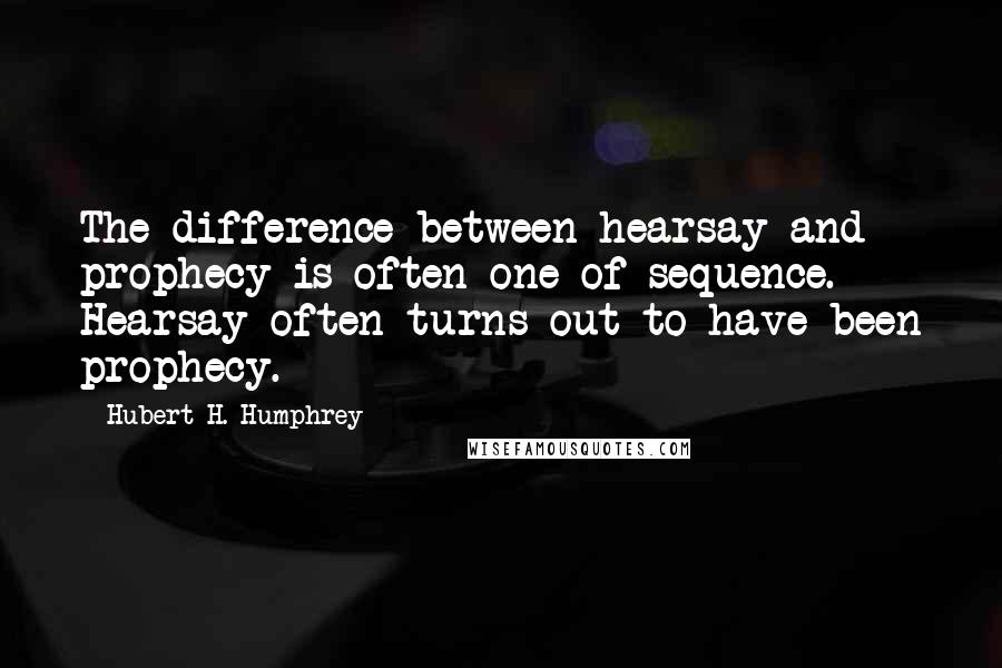 Hubert H. Humphrey Quotes: The difference between hearsay and prophecy is often one of sequence. Hearsay often turns out to have been prophecy.