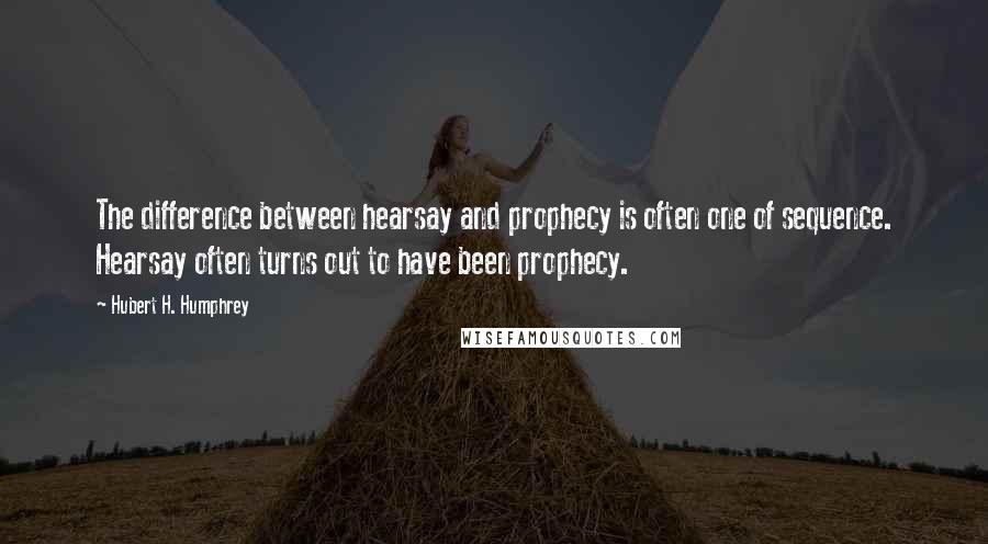 Hubert H. Humphrey Quotes: The difference between hearsay and prophecy is often one of sequence. Hearsay often turns out to have been prophecy.