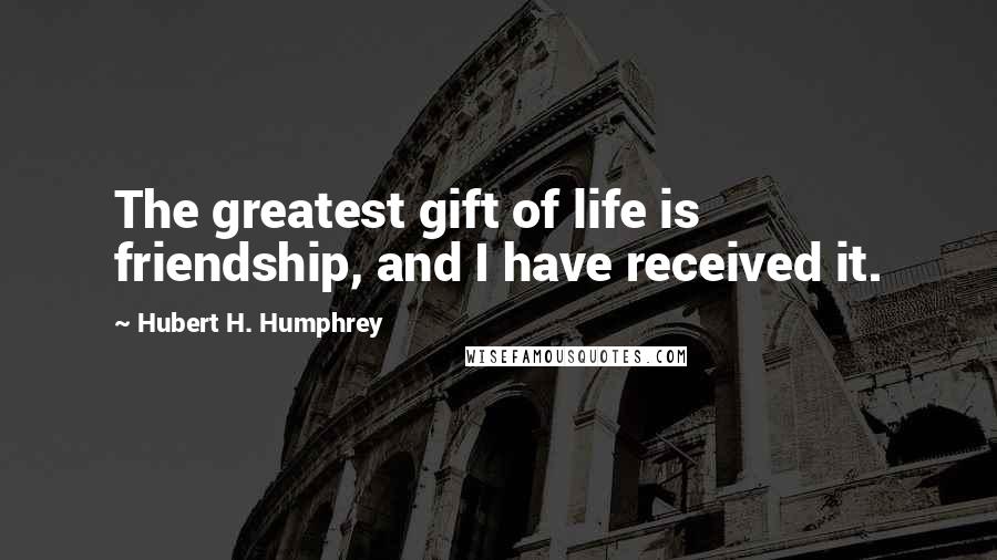 Hubert H. Humphrey Quotes: The greatest gift of life is friendship, and I have received it.