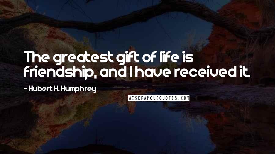 Hubert H. Humphrey Quotes: The greatest gift of life is friendship, and I have received it.