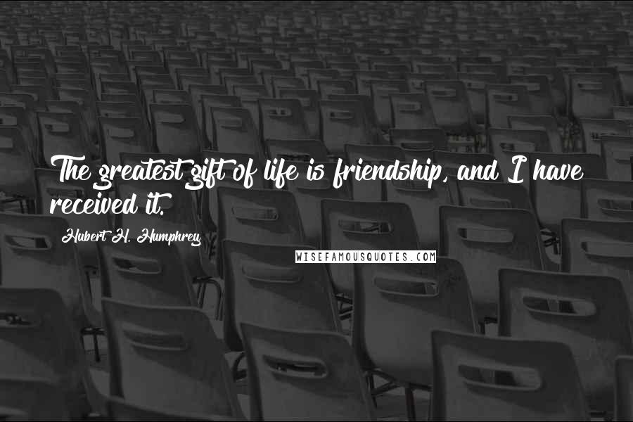 Hubert H. Humphrey Quotes: The greatest gift of life is friendship, and I have received it.