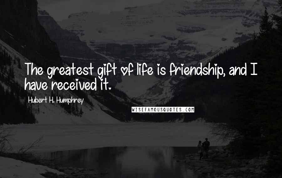 Hubert H. Humphrey Quotes: The greatest gift of life is friendship, and I have received it.