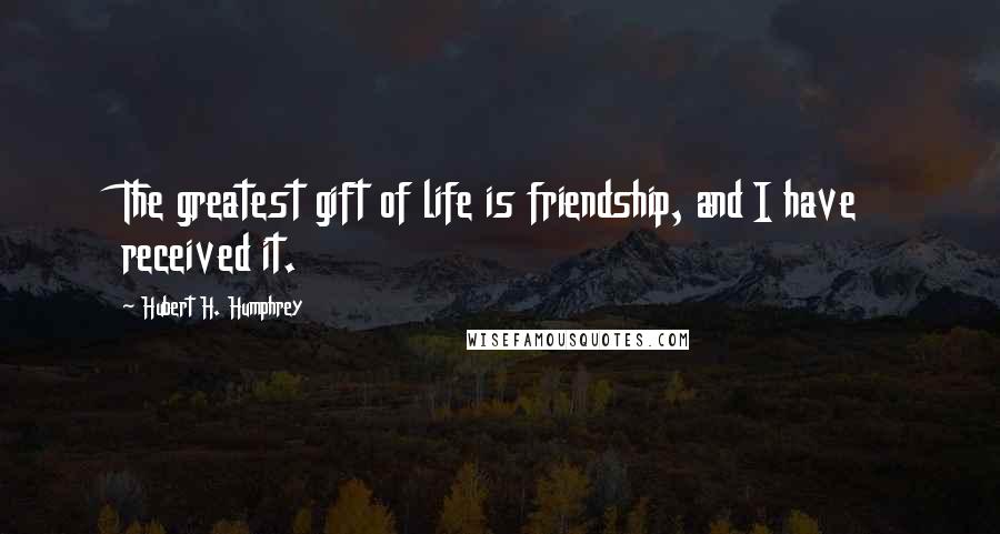 Hubert H. Humphrey Quotes: The greatest gift of life is friendship, and I have received it.