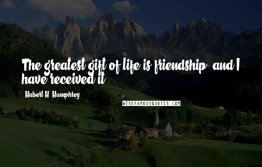 Hubert H. Humphrey Quotes: The greatest gift of life is friendship, and I have received it.