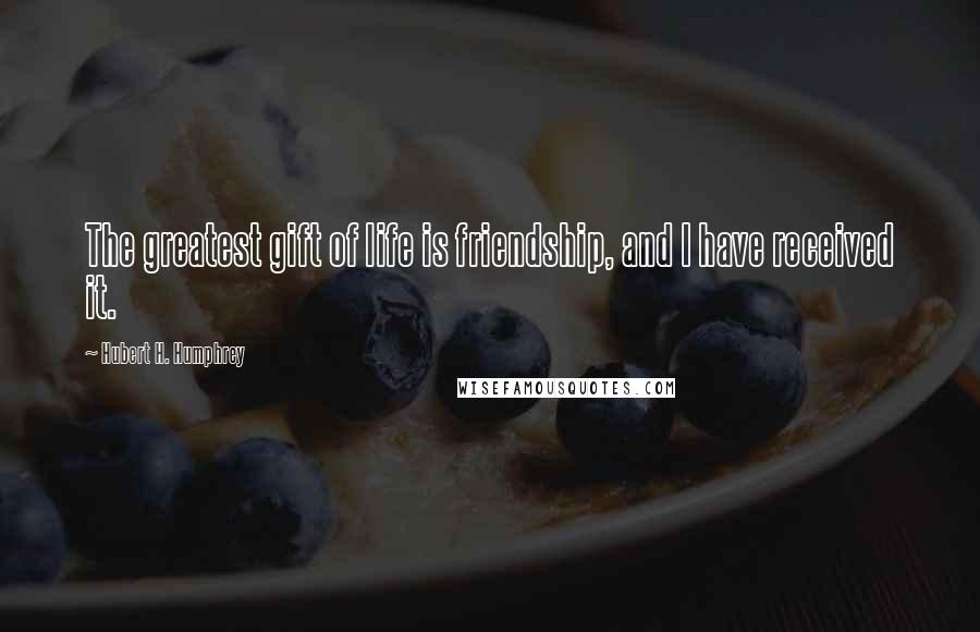 Hubert H. Humphrey Quotes: The greatest gift of life is friendship, and I have received it.