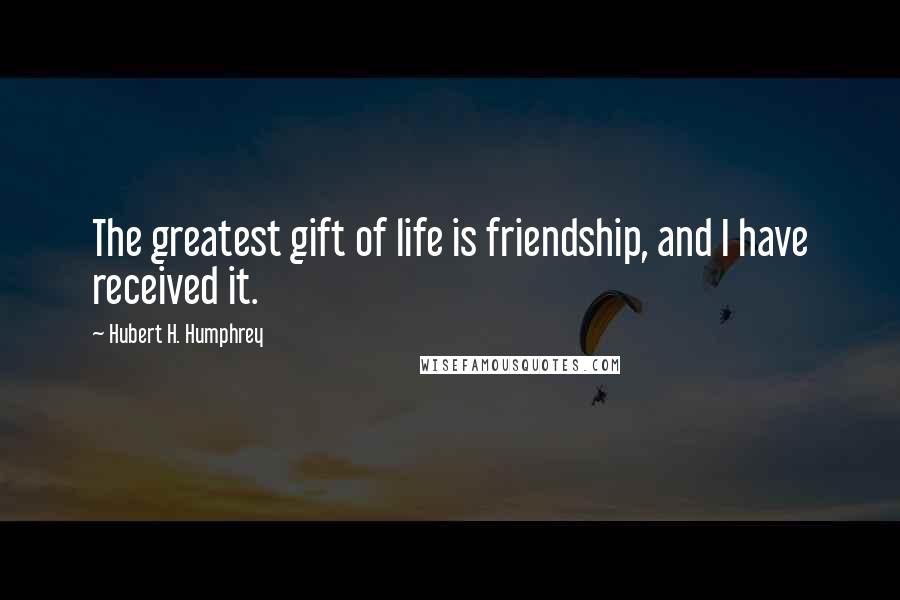 Hubert H. Humphrey Quotes: The greatest gift of life is friendship, and I have received it.