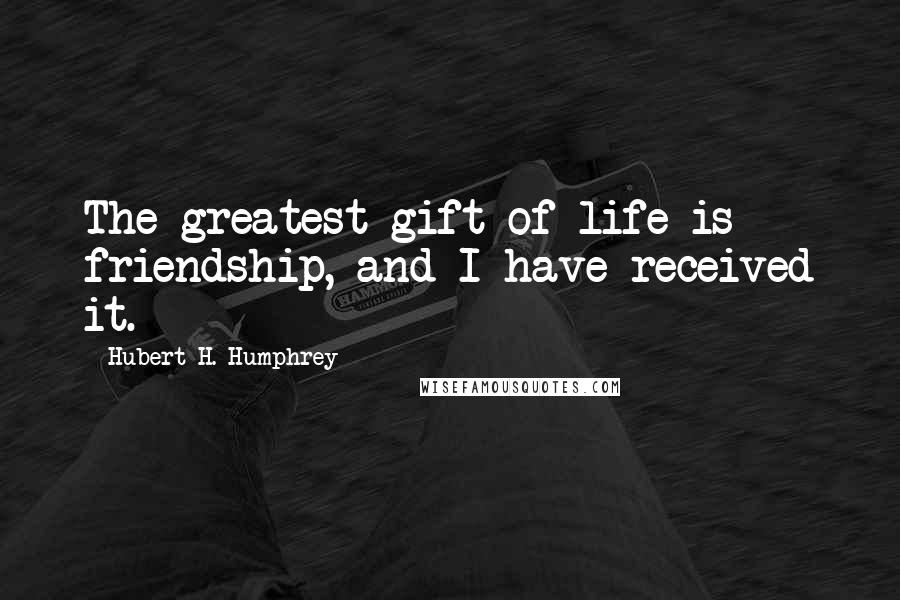 Hubert H. Humphrey Quotes: The greatest gift of life is friendship, and I have received it.