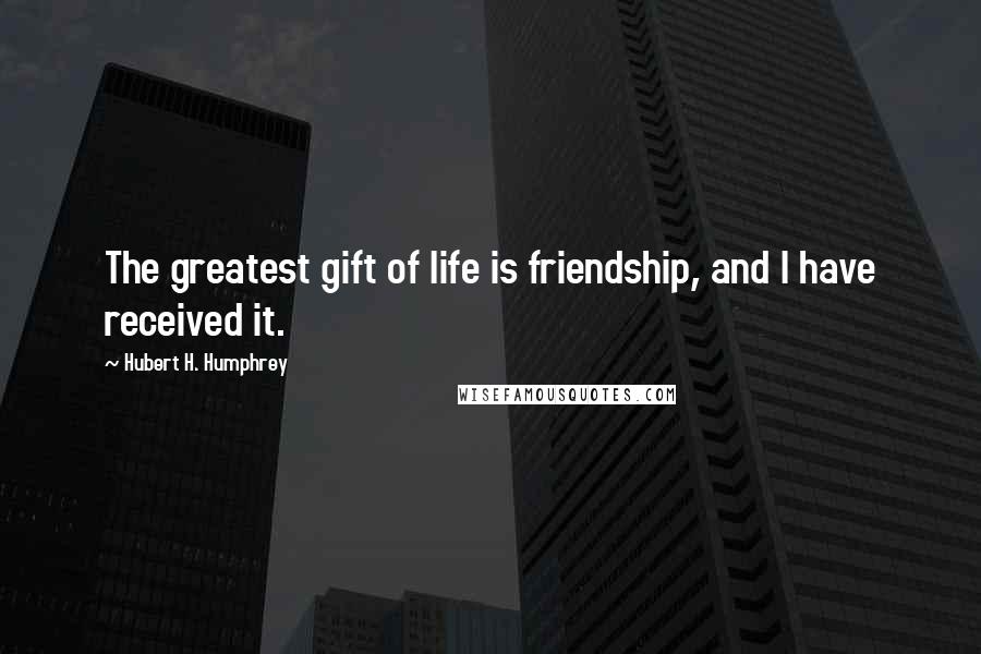 Hubert H. Humphrey Quotes: The greatest gift of life is friendship, and I have received it.