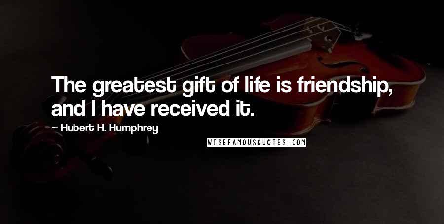 Hubert H. Humphrey Quotes: The greatest gift of life is friendship, and I have received it.