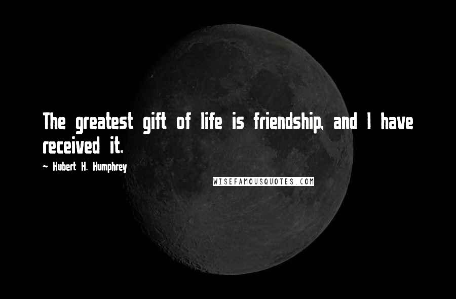 Hubert H. Humphrey Quotes: The greatest gift of life is friendship, and I have received it.