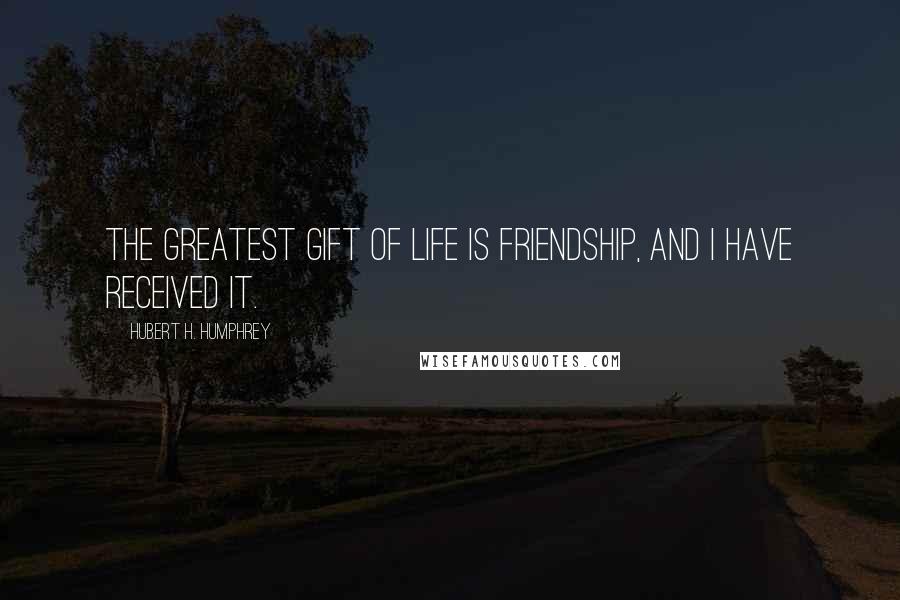 Hubert H. Humphrey Quotes: The greatest gift of life is friendship, and I have received it.