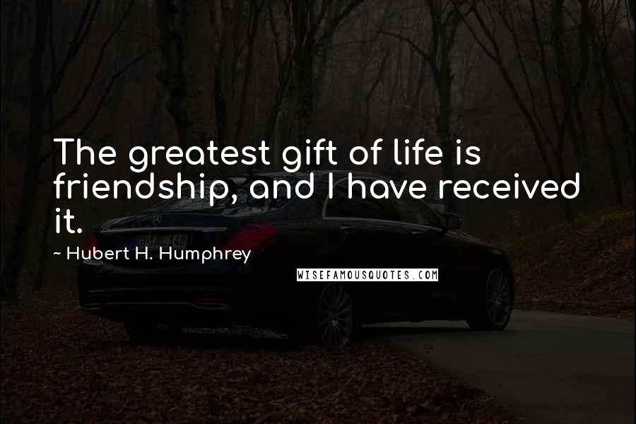 Hubert H. Humphrey Quotes: The greatest gift of life is friendship, and I have received it.