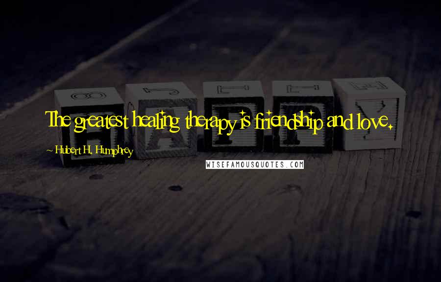 Hubert H. Humphrey Quotes: The greatest healing therapy is friendship and love.