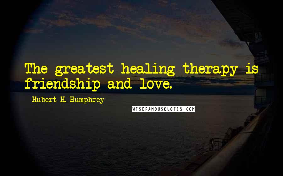 Hubert H. Humphrey Quotes: The greatest healing therapy is friendship and love.