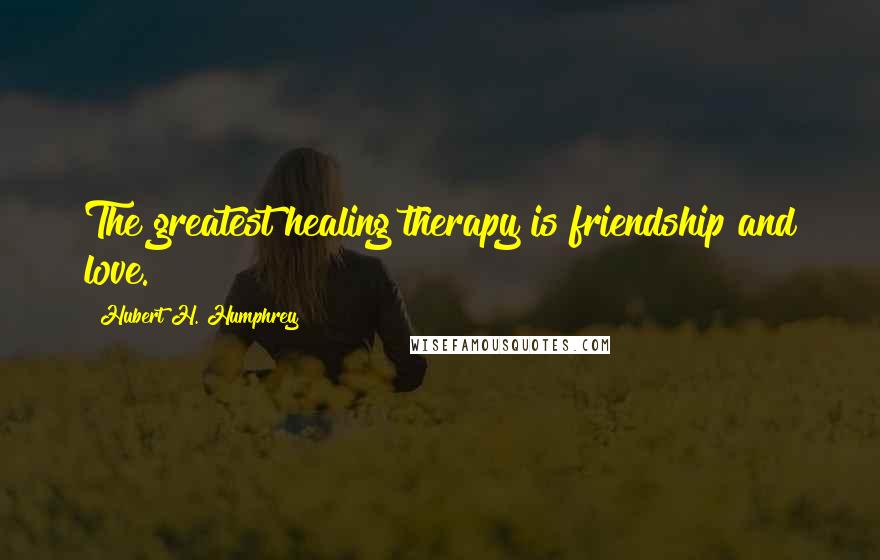 Hubert H. Humphrey Quotes: The greatest healing therapy is friendship and love.