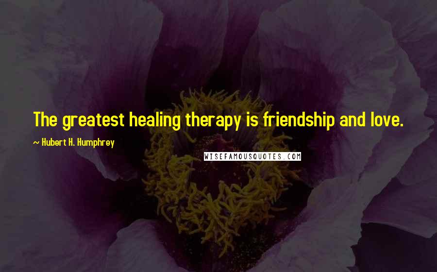 Hubert H. Humphrey Quotes: The greatest healing therapy is friendship and love.