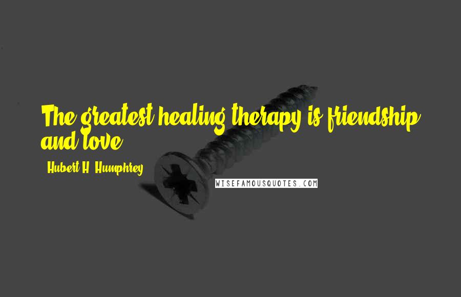 Hubert H. Humphrey Quotes: The greatest healing therapy is friendship and love.