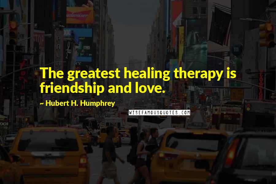 Hubert H. Humphrey Quotes: The greatest healing therapy is friendship and love.