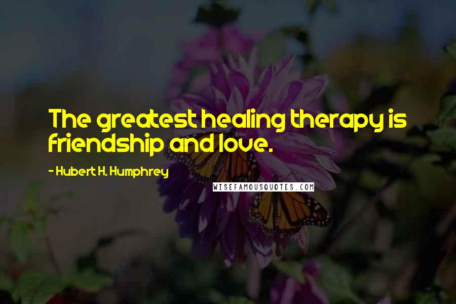 Hubert H. Humphrey Quotes: The greatest healing therapy is friendship and love.