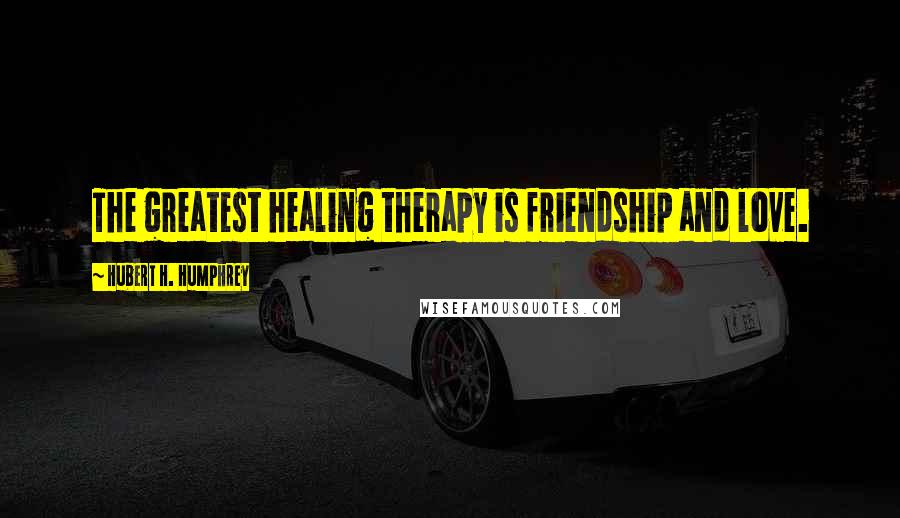 Hubert H. Humphrey Quotes: The greatest healing therapy is friendship and love.