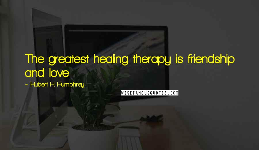 Hubert H. Humphrey Quotes: The greatest healing therapy is friendship and love.