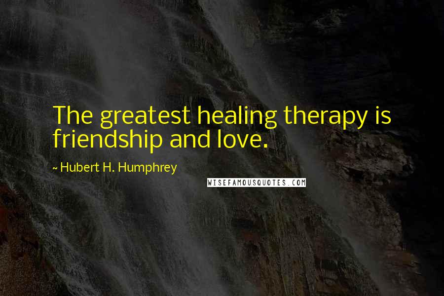 Hubert H. Humphrey Quotes: The greatest healing therapy is friendship and love.