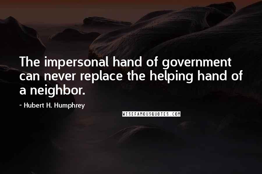 Hubert H. Humphrey Quotes: The impersonal hand of government can never replace the helping hand of a neighbor.