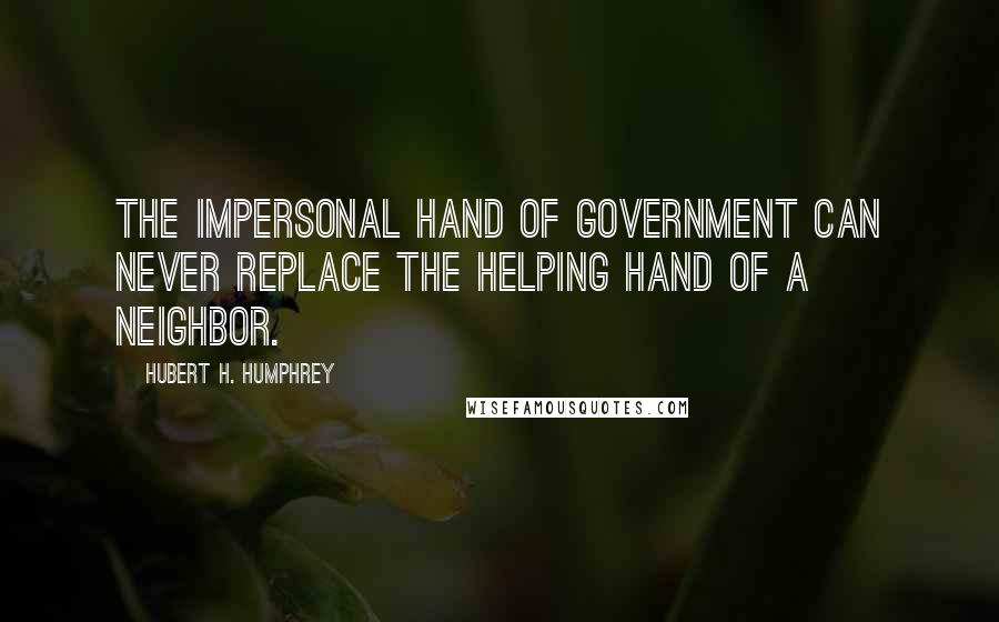 Hubert H. Humphrey Quotes: The impersonal hand of government can never replace the helping hand of a neighbor.