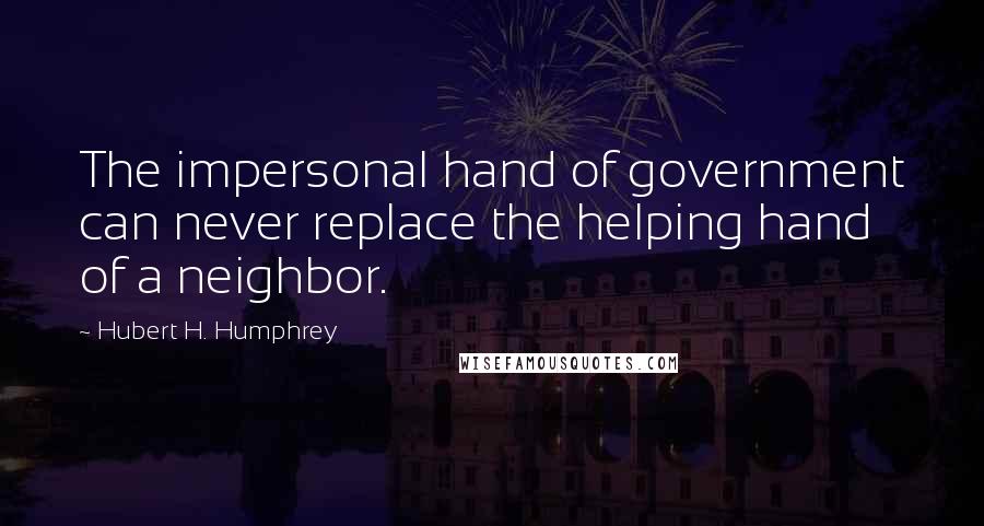 Hubert H. Humphrey Quotes: The impersonal hand of government can never replace the helping hand of a neighbor.