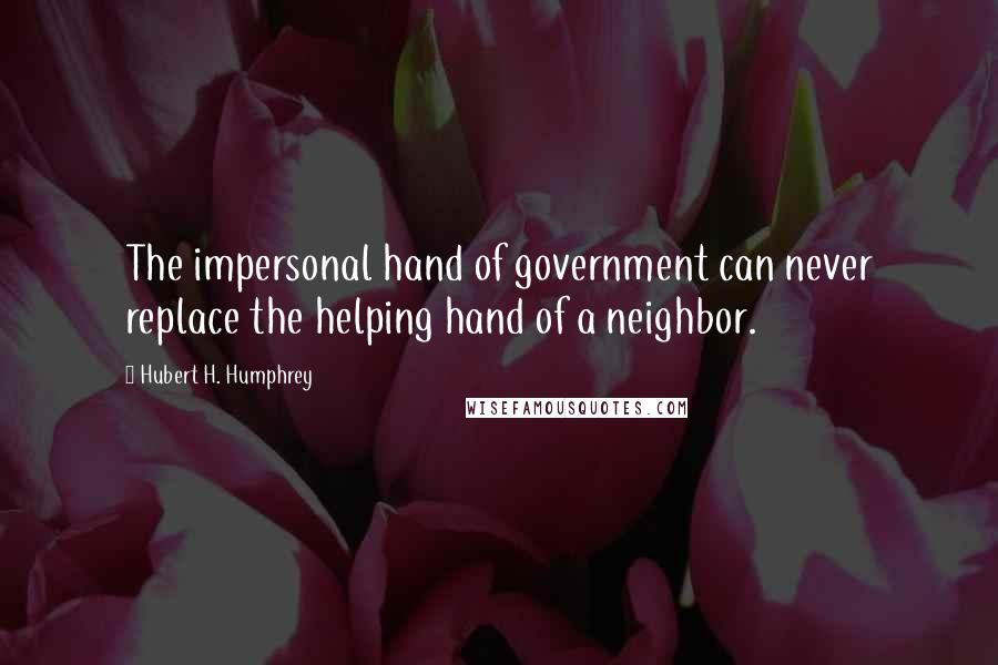 Hubert H. Humphrey Quotes: The impersonal hand of government can never replace the helping hand of a neighbor.