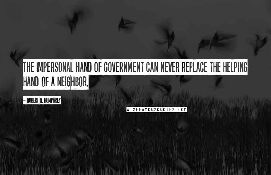 Hubert H. Humphrey Quotes: The impersonal hand of government can never replace the helping hand of a neighbor.