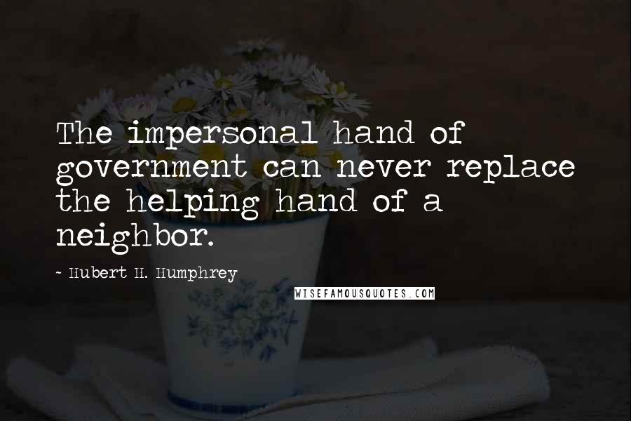 Hubert H. Humphrey Quotes: The impersonal hand of government can never replace the helping hand of a neighbor.