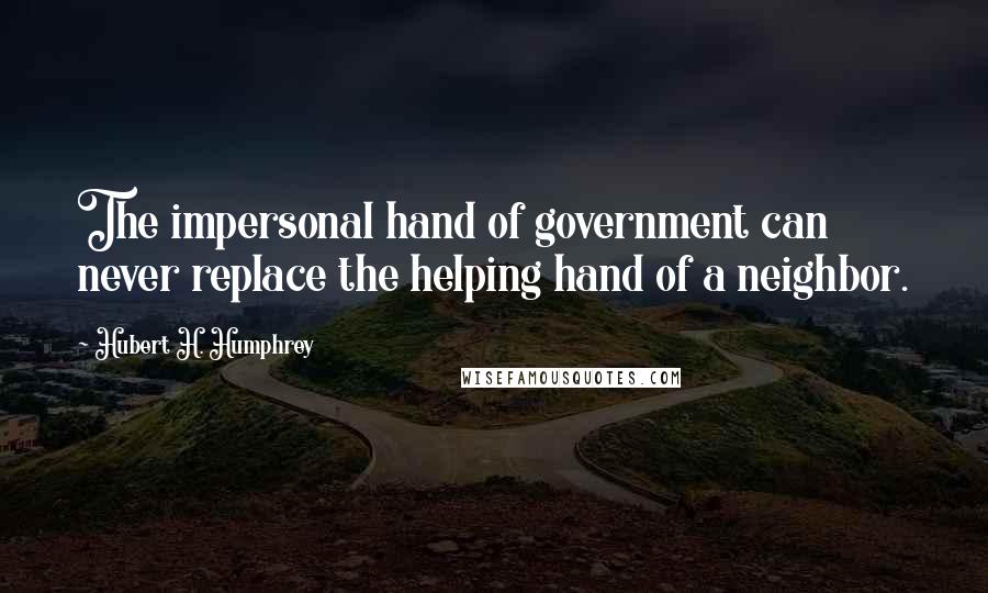 Hubert H. Humphrey Quotes: The impersonal hand of government can never replace the helping hand of a neighbor.