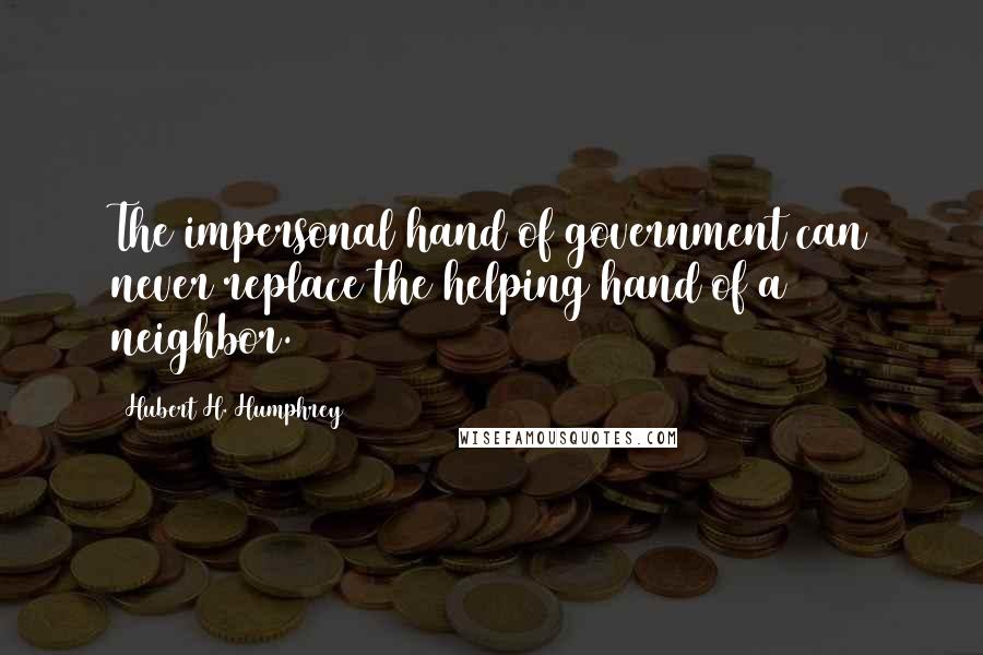 Hubert H. Humphrey Quotes: The impersonal hand of government can never replace the helping hand of a neighbor.