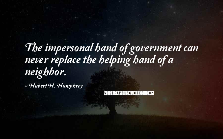 Hubert H. Humphrey Quotes: The impersonal hand of government can never replace the helping hand of a neighbor.