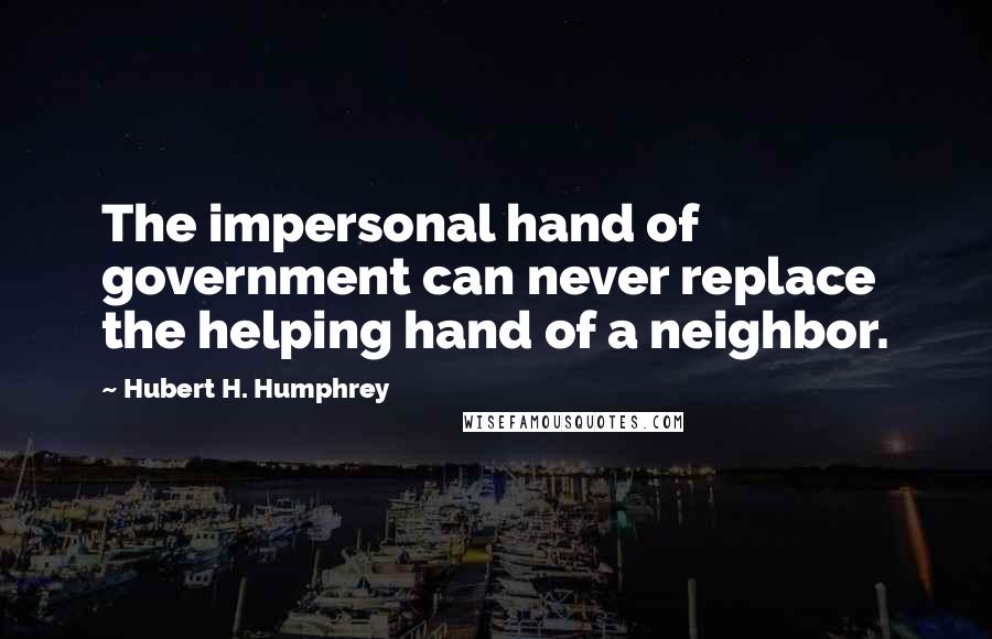 Hubert H. Humphrey Quotes: The impersonal hand of government can never replace the helping hand of a neighbor.