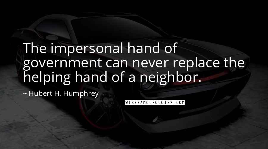 Hubert H. Humphrey Quotes: The impersonal hand of government can never replace the helping hand of a neighbor.