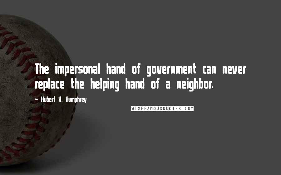 Hubert H. Humphrey Quotes: The impersonal hand of government can never replace the helping hand of a neighbor.