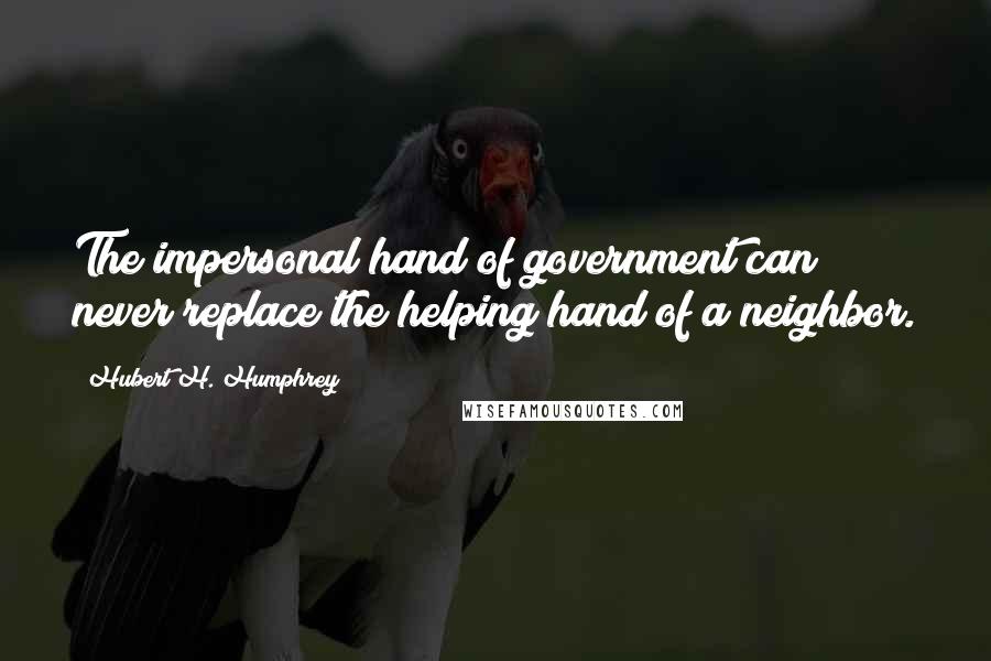 Hubert H. Humphrey Quotes: The impersonal hand of government can never replace the helping hand of a neighbor.