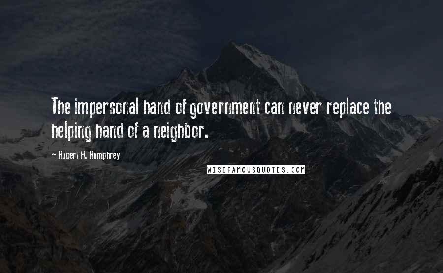 Hubert H. Humphrey Quotes: The impersonal hand of government can never replace the helping hand of a neighbor.